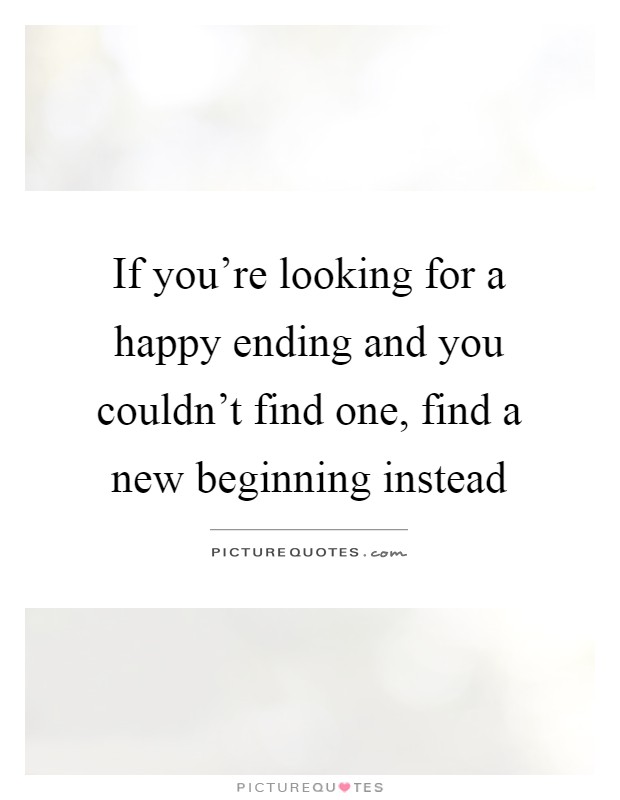 If you're looking for a happy ending and you couldn't find one, find a new beginning instead Picture Quote #1