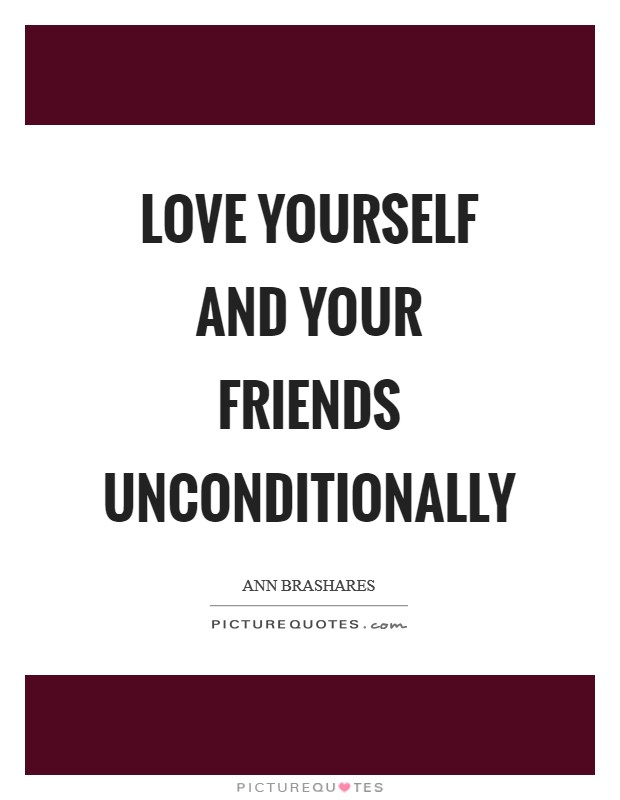 Love yourself and your friends unconditionally Picture Quote #1