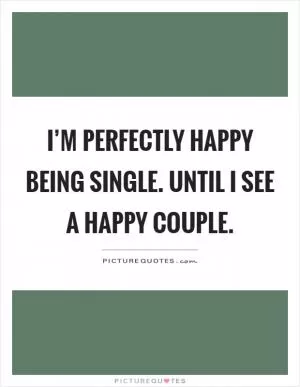 I’m perfectly happy being single. Until I see a happy couple Picture Quote #1