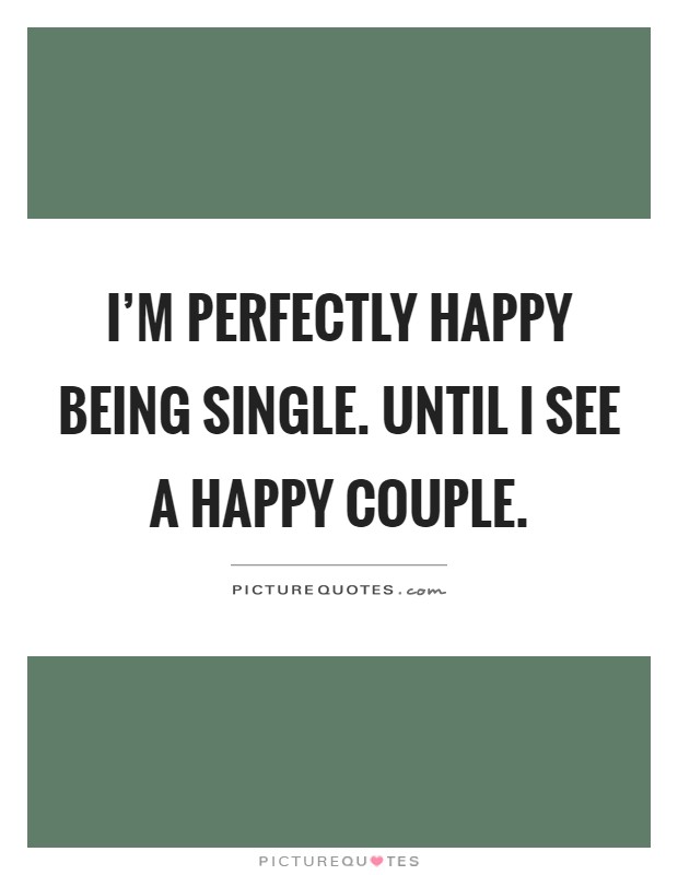 I'm perfectly happy being single. Until I see a happy couple Picture Quote #1