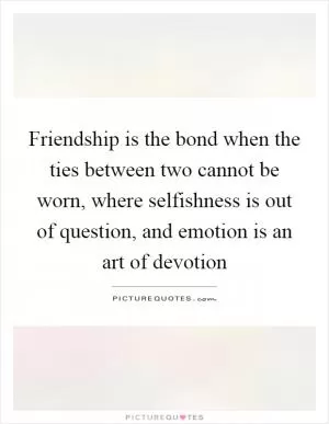Friendship is the bond when the ties between two cannot be worn, where selfishness is out of question, and emotion is an art of devotion Picture Quote #1