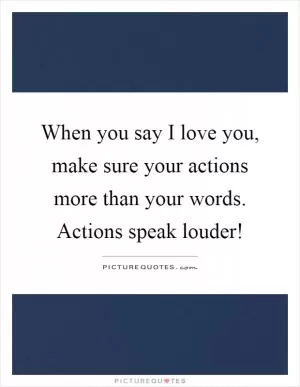When you say I love you, make sure your actions more than your words. Actions speak louder! Picture Quote #1