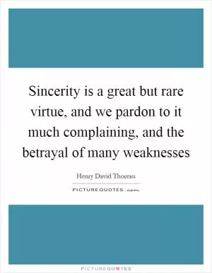Sincerity is a great but rare virtue, and we pardon to it much complaining, and the betrayal of many weaknesses Picture Quote #1