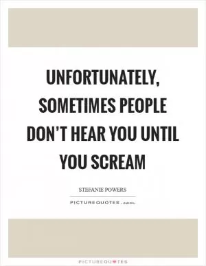 Unfortunately, sometimes people don’t hear you until you scream Picture Quote #1