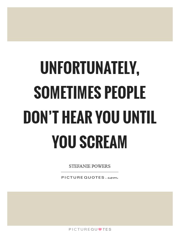 Unfortunately, sometimes people don't hear you until you scream Picture Quote #1