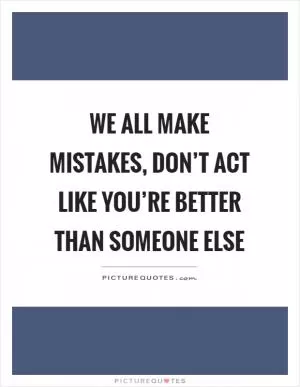 We all make mistakes, don’t act like you’re better than someone else Picture Quote #1