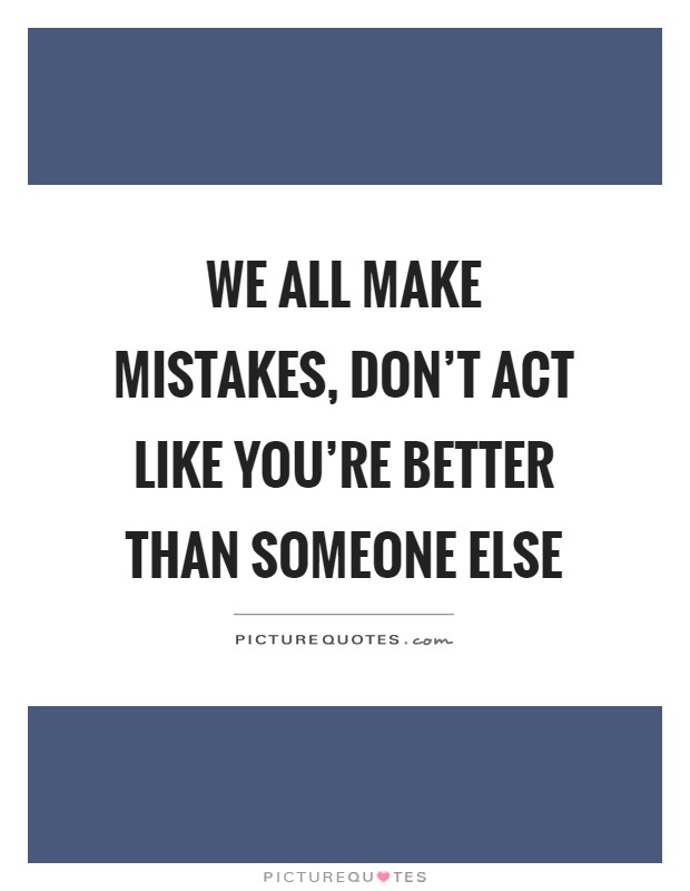 We all make mistakes, don't act like you're better than someone else Picture Quote #1