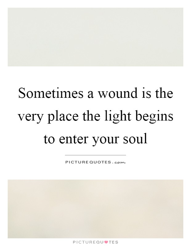 Sometimes a wound is the very place the light begins to enter your soul Picture Quote #1