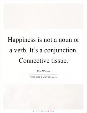 Happiness is not a noun or a verb. It’s a conjunction. Connective tissue Picture Quote #1
