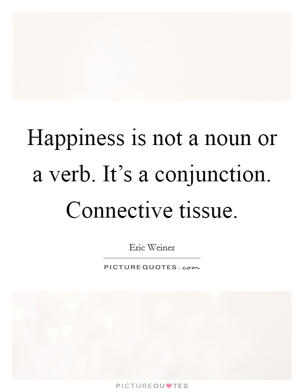 Happiness is not a noun or a verb. It's a conjunction. Connective tissue Picture Quote #1
