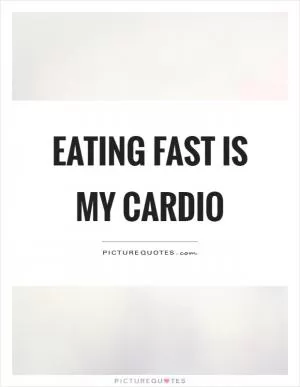 Eating fast is my cardio Picture Quote #1