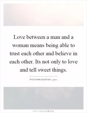 Love between a man and a woman means being able to trust each other and believe in each other. Its not only to love and tell sweet things Picture Quote #1