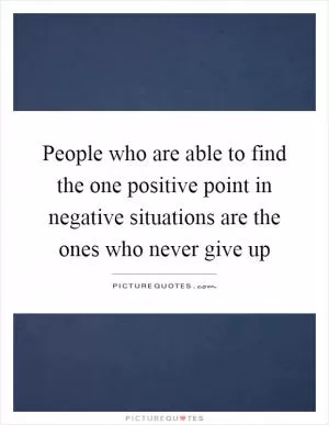 People who are able to find the one positive point in negative situations are the ones who never give up Picture Quote #1