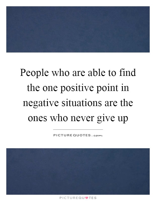 People who are able to find the one positive point in negative situations are the ones who never give up Picture Quote #1