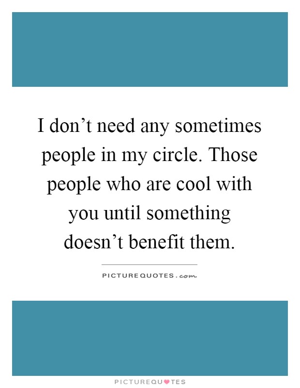 I don't need any sometimes people in my circle. Those people who are cool with you until something doesn't benefit them Picture Quote #1