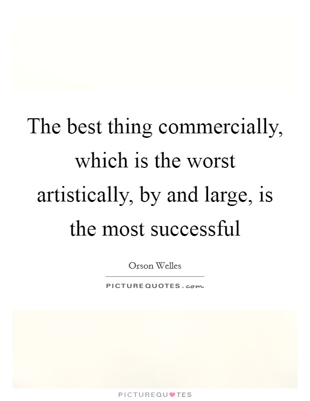 The best thing commercially, which is the worst artistically, by and large, is the most successful Picture Quote #1