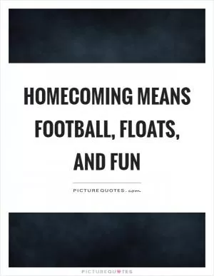 Homecoming means football, floats, and fun Picture Quote #1