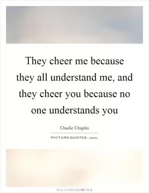 They cheer me because they all understand me, and they cheer you because no one understands you Picture Quote #1