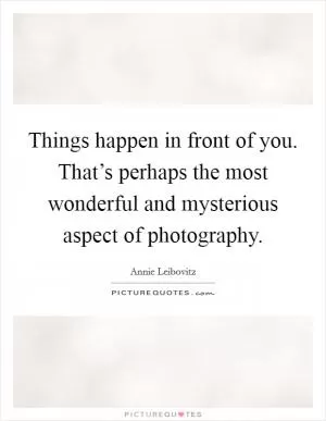 Things happen in front of you. That’s perhaps the most wonderful and mysterious aspect of photography Picture Quote #1