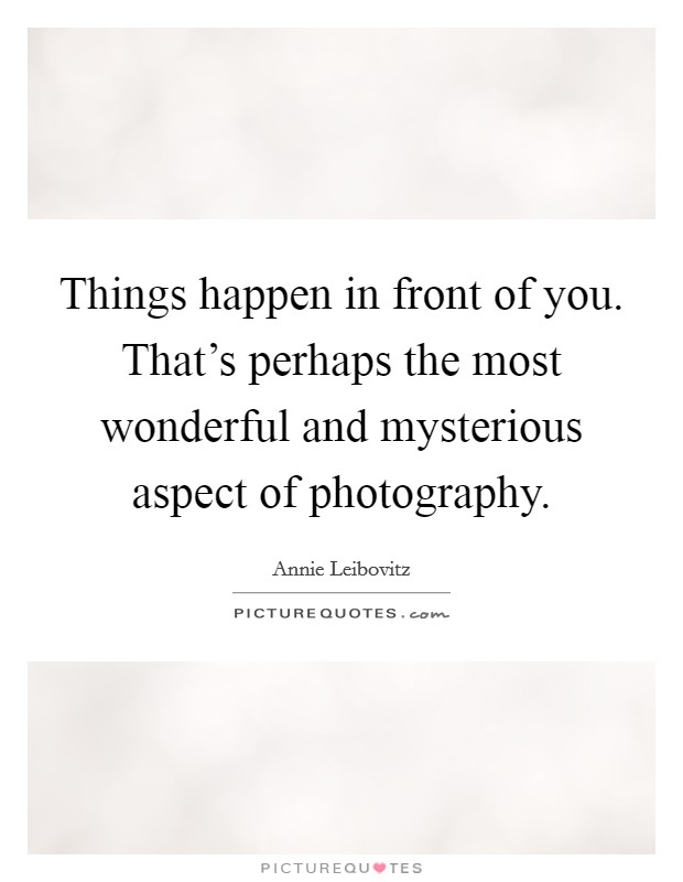 Things happen in front of you. That's perhaps the most wonderful and mysterious aspect of photography Picture Quote #1