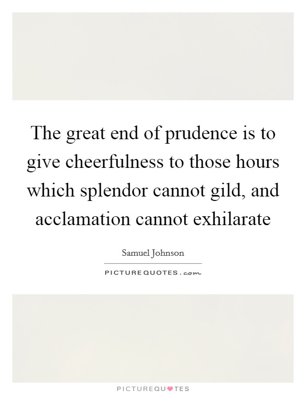 The great end of prudence is to give cheerfulness to those hours which splendor cannot gild, and acclamation cannot exhilarate Picture Quote #1