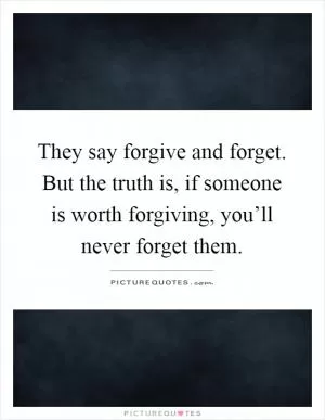 They say forgive and forget. But the truth is, if someone is worth forgiving, you’ll never forget them Picture Quote #1