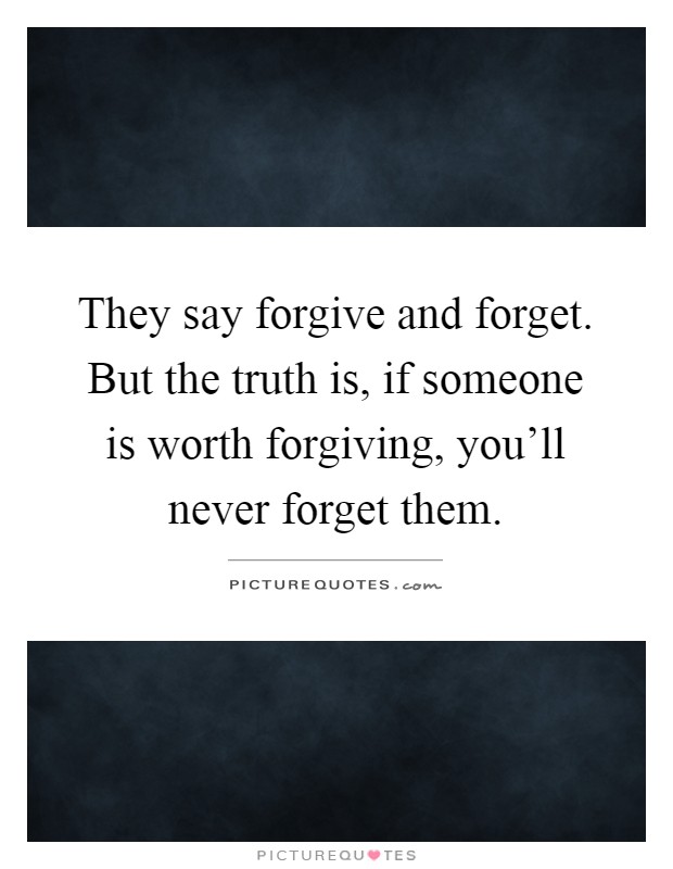 They say forgive and forget. But the truth is, if someone is worth forgiving, you'll never forget them Picture Quote #1