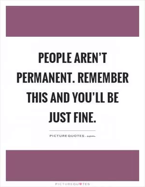 People aren’t permanent. Remember this and you’ll be just fine Picture Quote #1