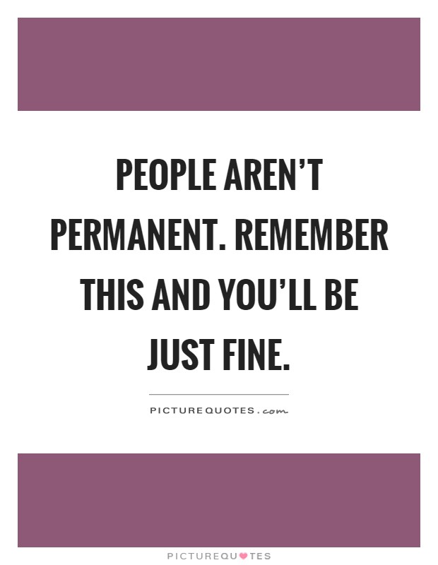 People aren't permanent. Remember this and you'll be just fine Picture Quote #1