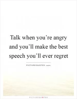 Talk when you’re angry and you’ll make the best speech you’ll ever regret Picture Quote #1
