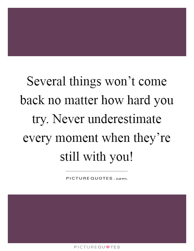 Several things won't come back no matter how hard you try. Never underestimate every moment when they're still with you! Picture Quote #1