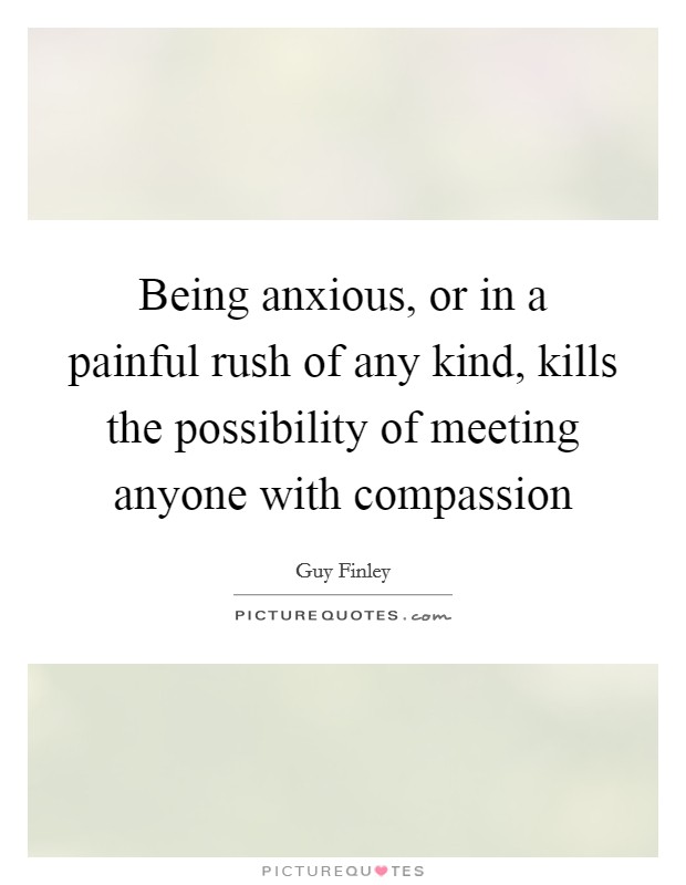 Being anxious, or in a painful rush of any kind, kills the possibility of meeting anyone with compassion Picture Quote #1