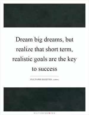 Dream big dreams, but realize that short term, realistic goals are the key to success Picture Quote #1