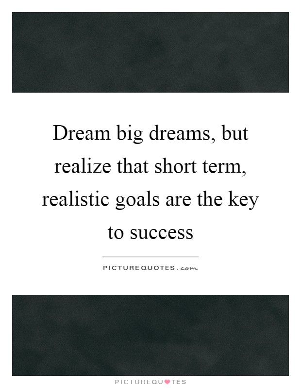 Dream big dreams, but realize that short term, realistic goals are the key to success Picture Quote #1