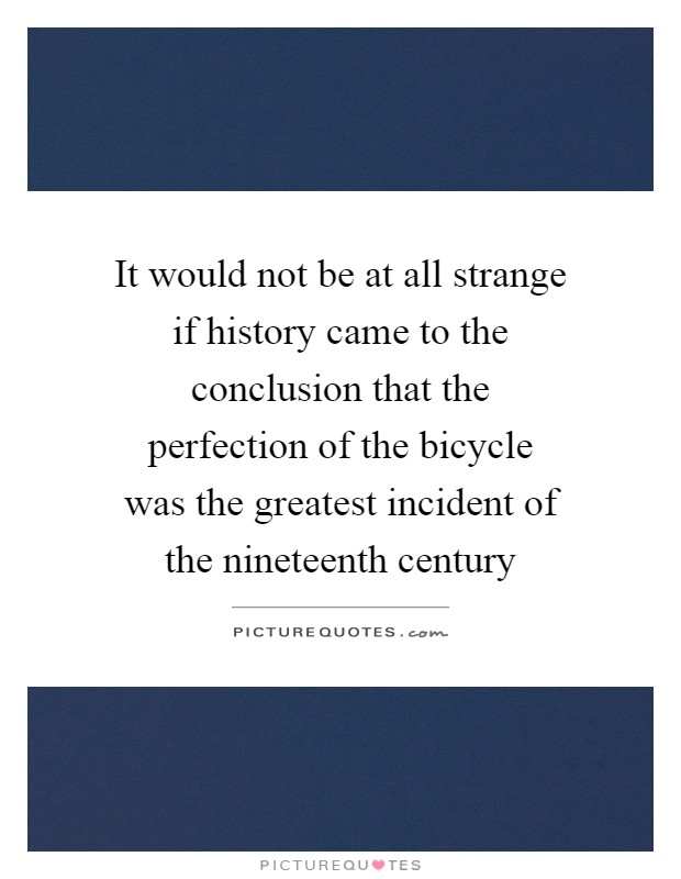It would not be at all strange if history came to the conclusion that the perfection of the bicycle was the greatest incident of the nineteenth century Picture Quote #1