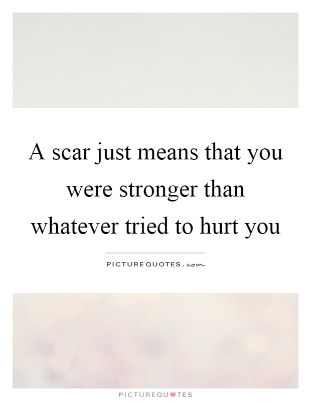 A scar just means that you were stronger than whatever tried to hurt you Picture Quote #1