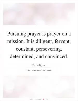 Pursuing prayer is prayer on a mission. It is diligent, fervent, constant, persevering, determined, and convinced Picture Quote #1