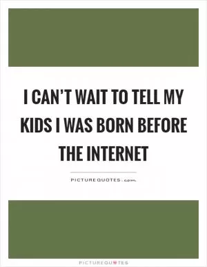 I can’t wait to tell my kids I was born before the internet Picture Quote #1