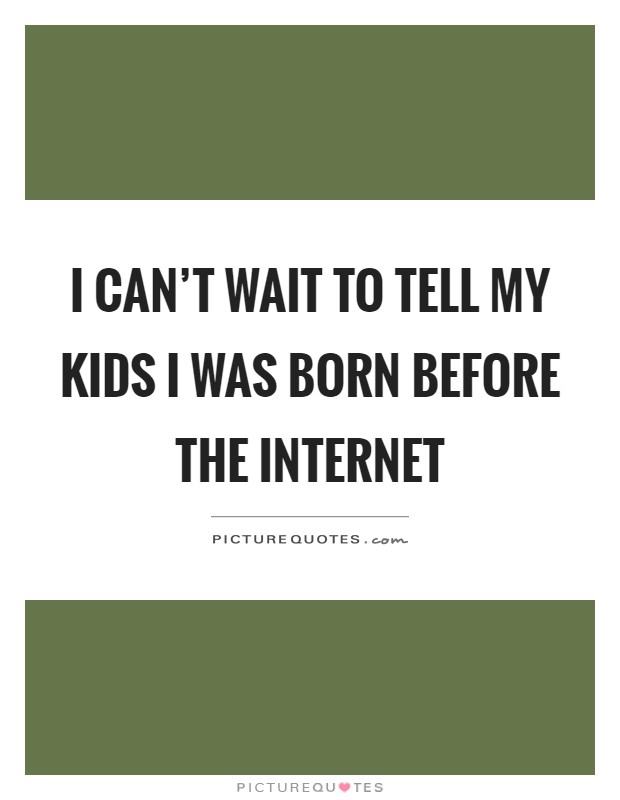 I can't wait to tell my kids I was born before the internet Picture Quote #1