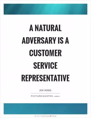 A natural adversary is a customer service representative Picture Quote #1