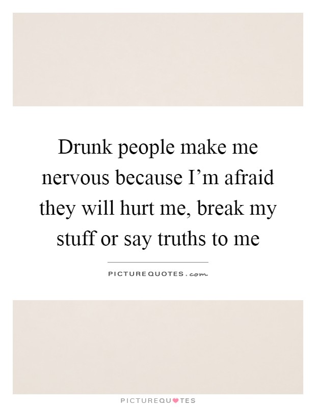 Drunk people make me nervous because I'm afraid they will hurt me, break my stuff or say truths to me Picture Quote #1