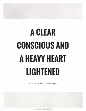 A clear conscious and a heavy heart lightened Picture Quote #1