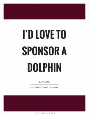 I’d love to sponsor a dolphin Picture Quote #1