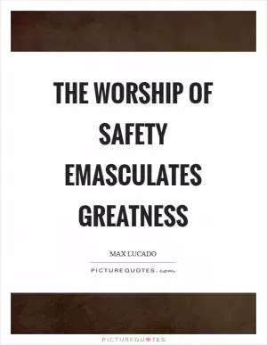 The worship of safety emasculates greatness Picture Quote #1