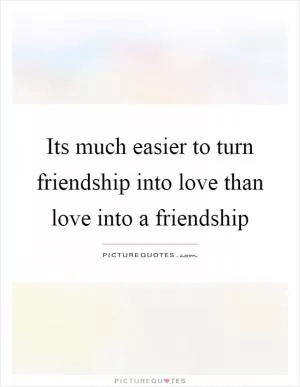 Its much easier to turn friendship into love than love into a friendship Picture Quote #1