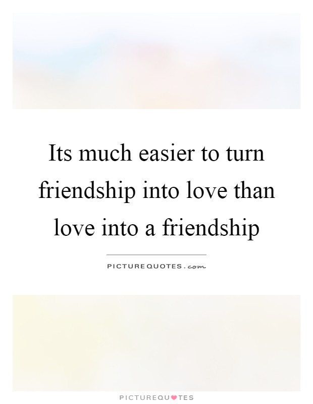 Its much easier to turn friendship into love than love into a friendship Picture Quote #1