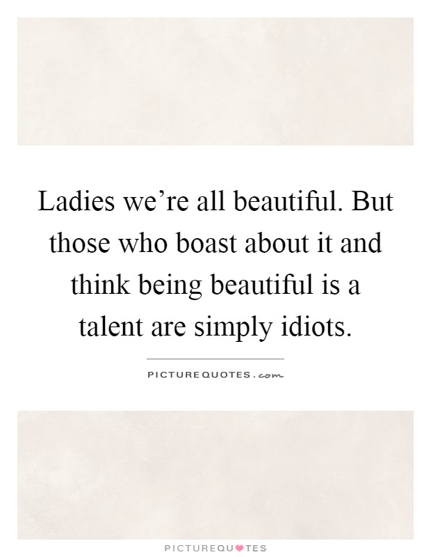 Ladies we're all beautiful. But those who boast about it and think being beautiful is a talent are simply idiots Picture Quote #1