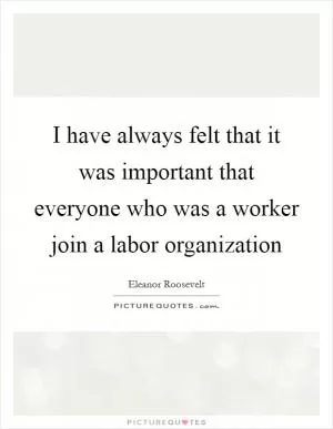 I have always felt that it was important that everyone who was a worker join a labor organization Picture Quote #1