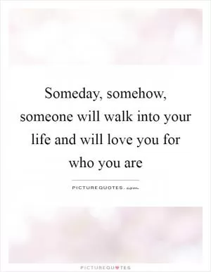 Someday, somehow, someone will walk into your life and will love you for who you are Picture Quote #1
