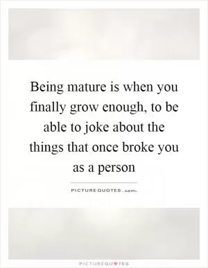 Being mature is when you finally grow enough, to be able to joke about the things that once broke you as a person Picture Quote #1